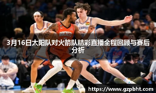 3月16日太阳队对火箭队精彩直播全程回顾与赛后分析