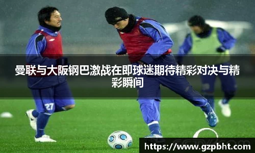曼联与大阪钢巴激战在即球迷期待精彩对决与精彩瞬间