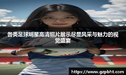 各类足球明星高清照片展示尽显风采与魅力的视觉盛宴