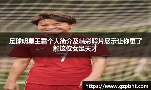 足球明星王霜个人简介及精彩照片展示让你更了解这位女足天才