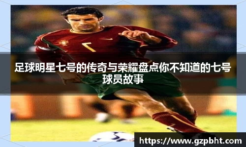 足球明星七号的传奇与荣耀盘点你不知道的七号球员故事